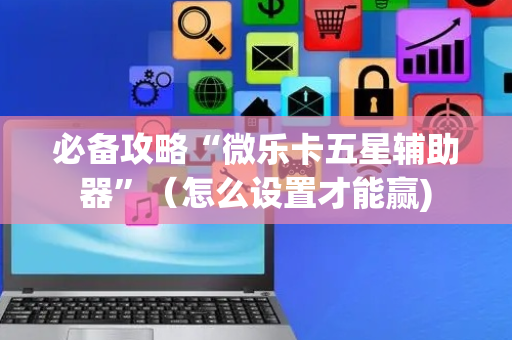 必备攻略“微乐卡五星辅助器”（怎么设置才能赢)