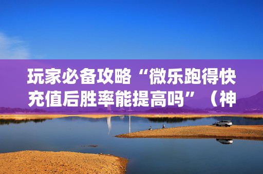 玩家必备攻略“微乐跑得快充值后胜率能提高吗”（神器最新免费)