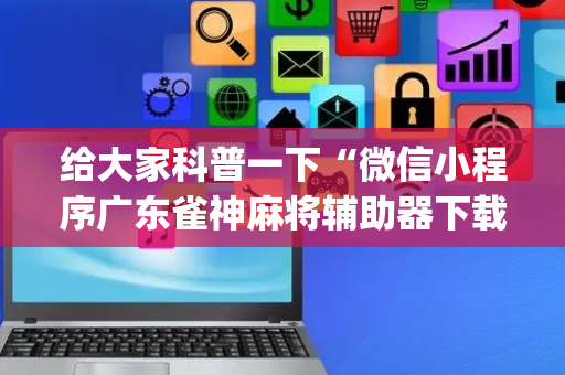 给大家科普一下“微信小程序广东雀神麻将辅助器下载”（开挂辅助插件)