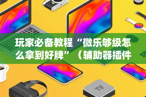 玩家必备教程“微乐够级怎么拿到好牌”（辅助器插件)