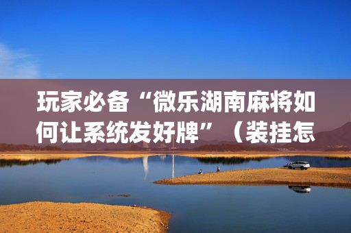 玩家必备“微乐湖南麻将如何让系统发好牌”（装挂怎么安装)