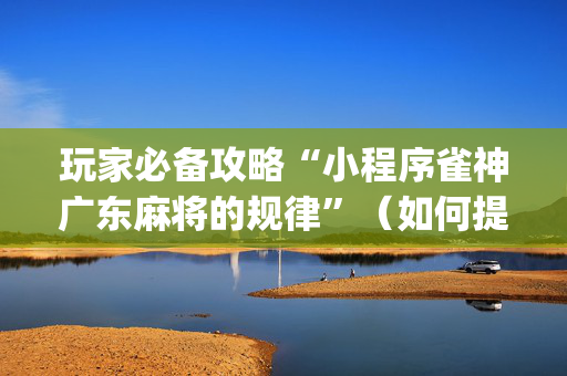 玩家必备攻略“小程序雀神广东麻将的规律”（如何提高胜率)