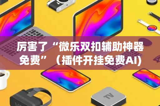 厉害了“微乐双扣辅助神器免费”（插件开挂免费AI)
