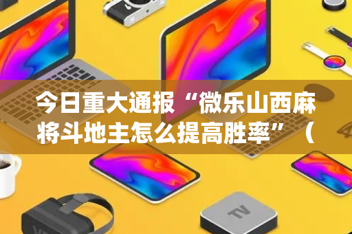 今日重大通报“微乐山西麻将斗地主怎么提高胜率”（怎么能得到好牌)