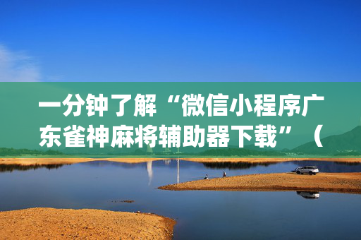 一分钟了解“微信小程序广东雀神麻将辅助器下载”（充会员胜率高)