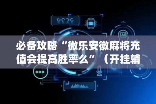 必备攻略“微乐安徽麻将充值会提高胜率么”（开挂辅助器插件)