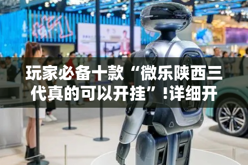 玩家必备十款“微乐陕西三代真的可以开挂”!详细开挂教程-抖音