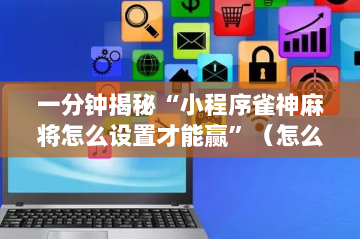 一分钟揭秘“小程序雀神麻将怎么设置才能赢”（怎么增加胜率)