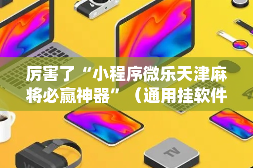 厉害了“小程序微乐天津麻将必赢神器”（通用挂软件多少钱)
