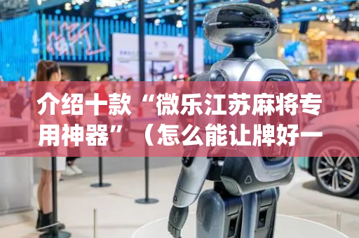 介绍十款“微乐江苏麻将专用神器”（怎么能让牌好一点)