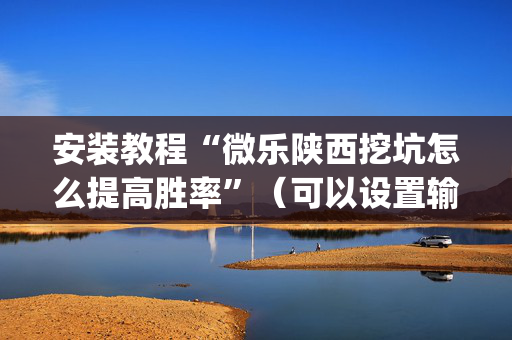 安装教程“微乐陕西挖坑怎么提高胜率”（可以设置输赢吗)