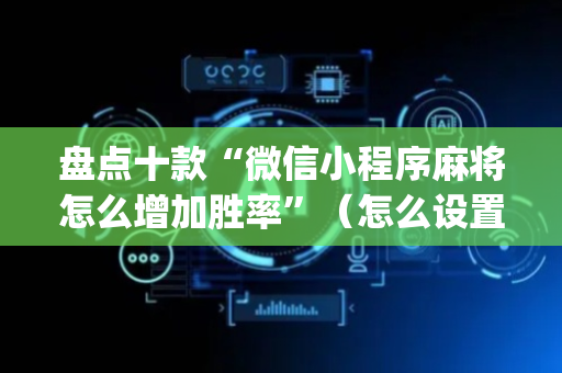 盘点十款“微信小程序麻将怎么增加胜率”（怎么设置能有好牌)