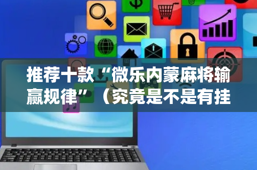 推荐十款“微乐内蒙麻将输赢规律”（究竟是不是有挂)
