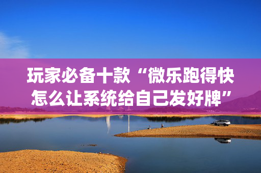 玩家必备十款“微乐跑得快怎么让系统给自己发好牌”（开挂辅助插件)