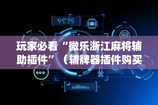玩家必看“微乐浙江麻将辅助插件”（辅牌器插件购买)