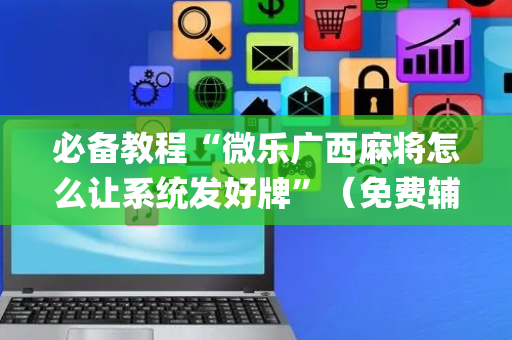 必备教程“微乐广西麻将怎么让系统发好牌”（免费辅助)