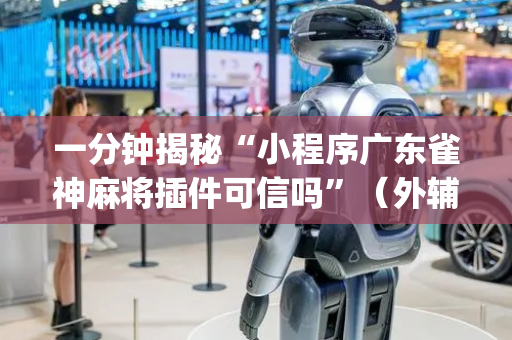 一分钟揭秘“小程序广东雀神麻将插件可信吗”（外辅工具)