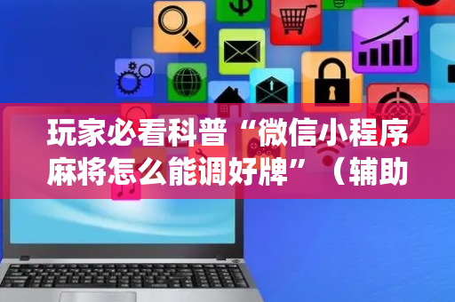 玩家必看科普“微信小程序麻将怎么能调好牌”（辅助挂发牌规律)