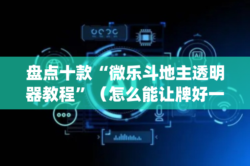 盘点十款“微乐斗地主透明器教程”（怎么能让牌好一点)