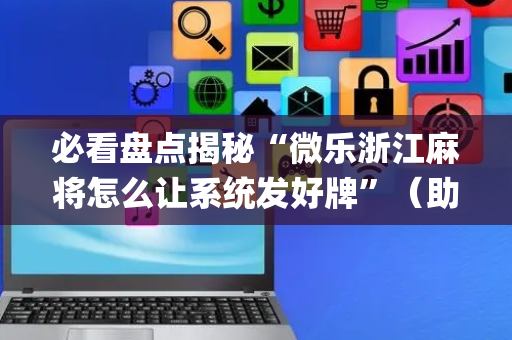 必看盘点揭秘“微乐浙江麻将怎么让系统发好牌”（助攻神器)