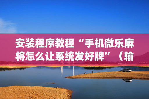 安装程序教程“手机微乐麻将怎么让系统发好牌”（输赢有什么规律)