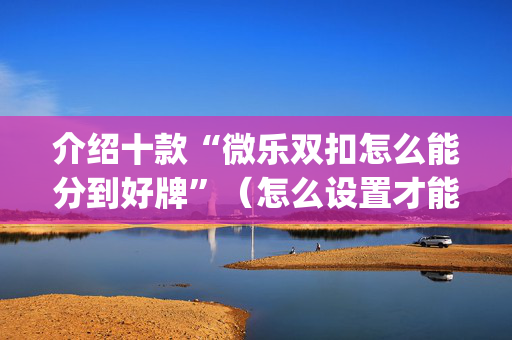 介绍十款“微乐双扣怎么能分到好牌”（怎么设置才能赢)