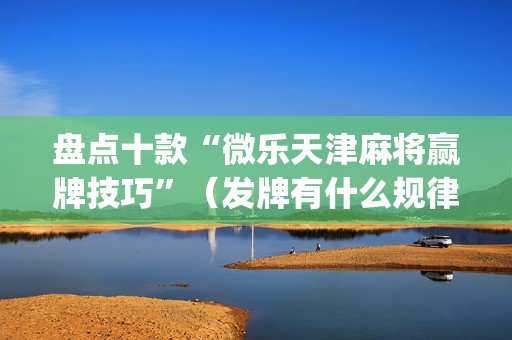 盘点十款“微乐天津麻将赢牌技巧”（发牌有什么规律吗)