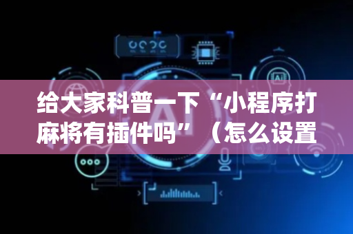 给大家科普一下“小程序打麻将有插件吗”（怎么设置能有好牌)