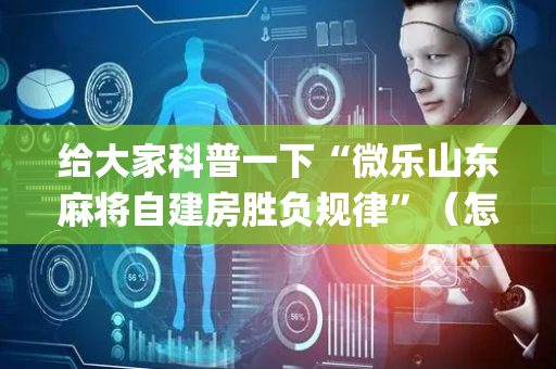 给大家科普一下“微乐山东麻将自建房胜负规律”（怎么让系统给自己好牌)