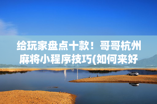 给玩家盘点十款！哥哥杭州麻将小程序技巧(如何来好牌)