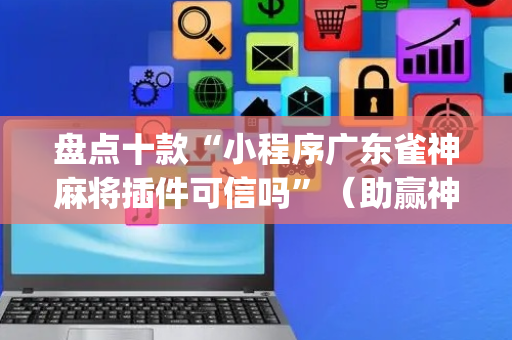 盘点十款“小程序广东雀神麻将插件可信吗”（助赢神器购买)