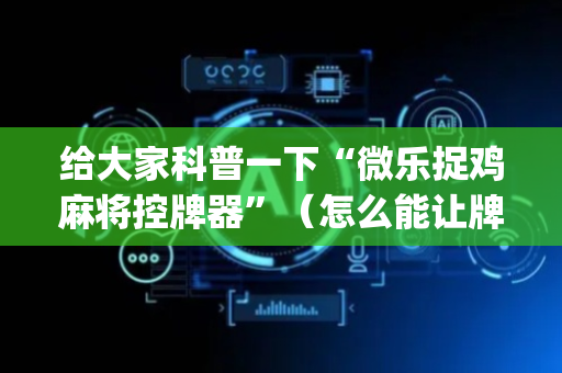 给大家科普一下“微乐捉鸡麻将控牌器”（怎么能让牌好一点)