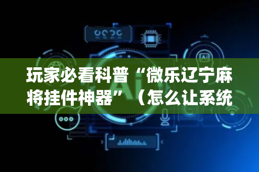 玩家必看科普“微乐辽宁麻将挂件神器”（怎么让系统给自己好牌)