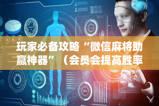 玩家必备攻略“微信麻将助赢神器”（会员会提高胜率吗)