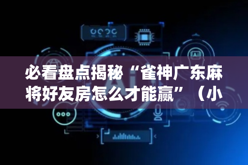 必看盘点揭秘“雀神广东麻将好友房怎么才能赢”（小程序辅助软件)