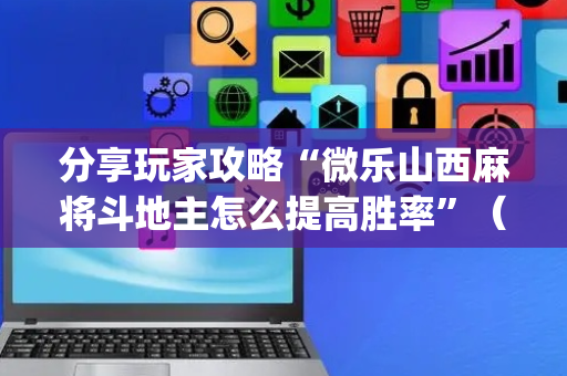 分享玩家攻略“微乐山西麻将斗地主怎么提高胜率”（开挂辅助器脚本)