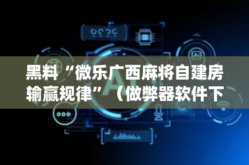 黑料“微乐广西麻将自建房输赢规律”（做弊器软件下载)