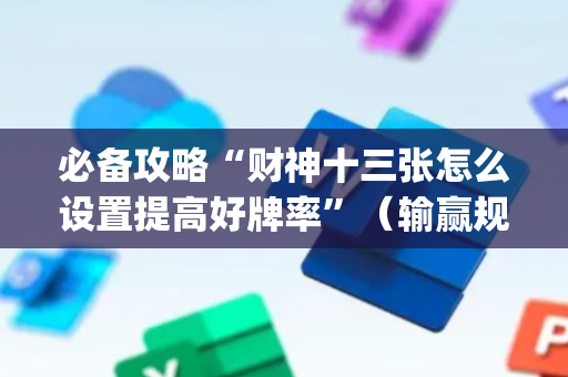 必备攻略“财神十三张怎么设置提高好牌率”（输赢规律)