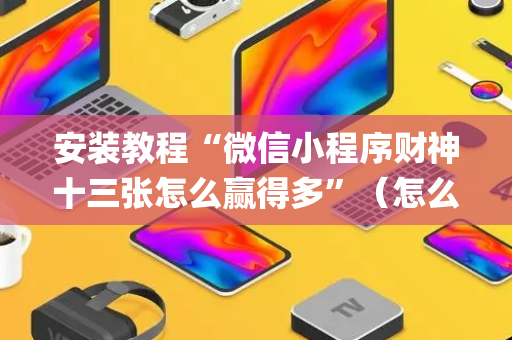 安装教程“微信小程序财神十三张怎么赢得多”（怎么让系统给自己好牌)