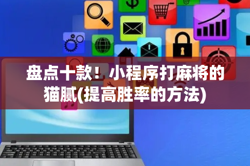 盘点十款！小程序打麻将的猫腻(提高胜率的方法)
