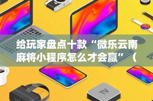 给玩家盘点十款“微乐云南麻将小程序怎么才会赢”（软挂神器)