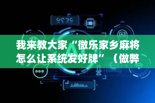 我来教大家“微乐家乡麻将怎么让系统发好牌”（做弊器软件下载)