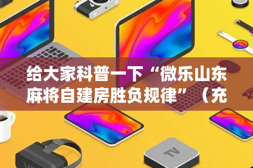 给大家科普一下“微乐山东麻将自建房胜负规律”（充会员胜率高)
