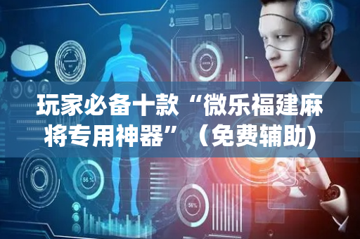 玩家必备十款“微乐福建麻将专用神器”（免费辅助)