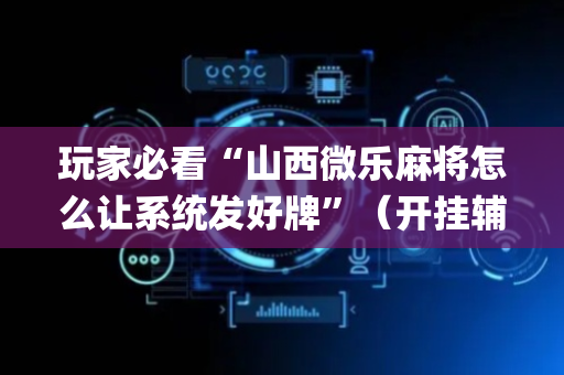 玩家必看“山西微乐麻将怎么让系统发好牌”（开挂辅助脚本)