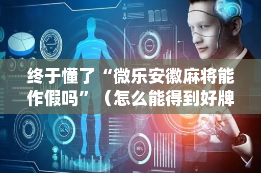 终于懂了“微乐安徽麻将能作假吗”（怎么能得到好牌)