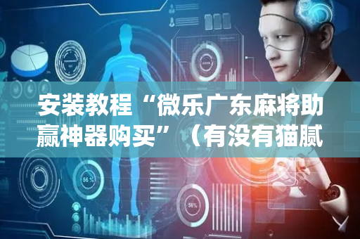 安装教程“微乐广东麻将助赢神器购买”（有没有猫腻)