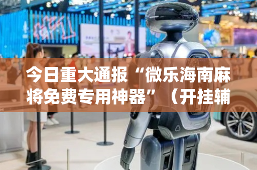 今日重大通报“微乐海南麻将免费专用神器”（开挂辅助器脚本)