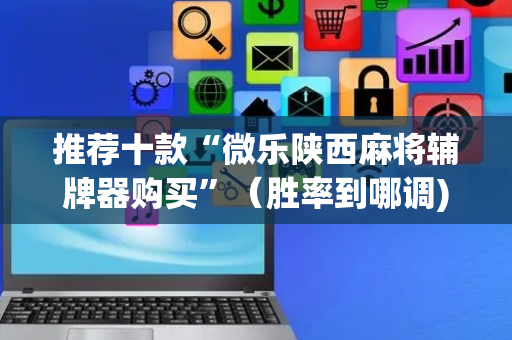 推荐十款“微乐陕西麻将辅牌器购买”（胜率到哪调)