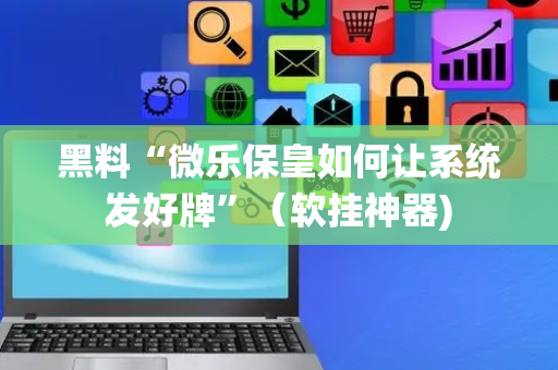 黑料“微乐保皇如何让系统发好牌”（软挂神器)